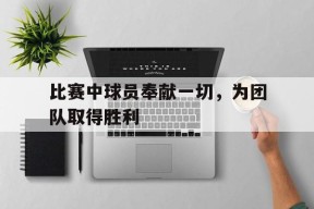 金年会官方入口-比赛中球员奉献一切,为团队取得胜利的句子