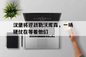 金年会共享联赛-汉堡将迎战勒沃库森,一场硬仗在等着他们英文