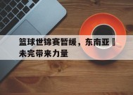 金年会官方网站-篮球世锦赛暂缓，东南亚盃未完带来力量