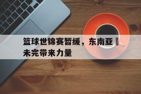 金年会官方网站-篮球世锦赛暂缓，东南亚盃未完带来力量