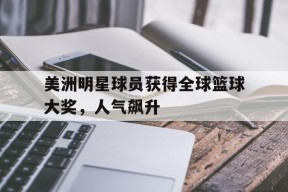 金年会共享联赛-美洲明星球员获得全球篮球大奖，人气飙升(美洲明星球员获得全球篮球大奖,人气飙升是真的吗)