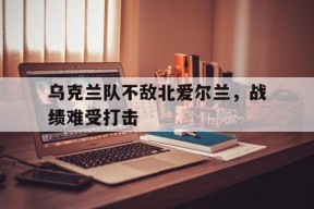 金年会入口-乌克兰队不敌北爱尔兰，战绩难受打击