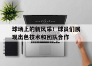 金年会官方入口-包含球场上的新风采！球员们展现出色技术和团队合作的词条