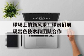 金年会官方入口-包含球场上的新风采！球员们展现出色技术和团队合作的词条