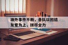 金年会官方网站-场外事件不断，各队以团结友爱为上，拼尽全力的简单介绍