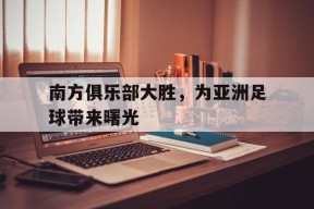 金年会共享联赛-南方俱乐部大胜，为亚洲足球带来曙光的简单介绍