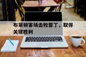 金年会官方网站-包含布莱顿客场击败雷丁，取得关键胜利的词条