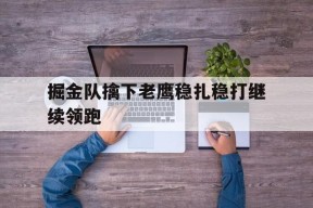 金年会官方网站-掘金队擒下老鹰稳扎稳打继续领跑