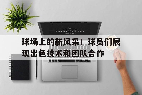 包含球场上的新风采！球员们展现出色技术和团队合作的词条